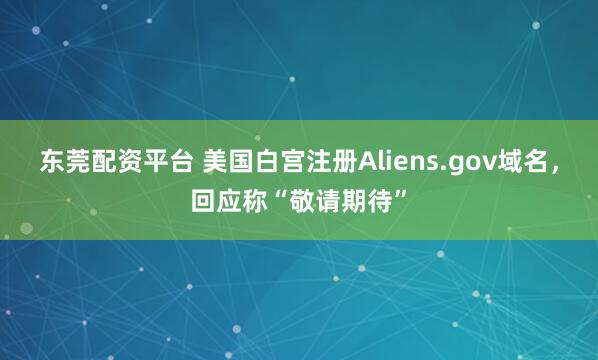 东莞配资平台 美国白宫注册Aliens.gov域名，回应称“敬请期待”