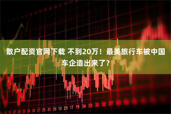 散户配资官网下载 不到20万！最美旅行车被中国车企造出来了？