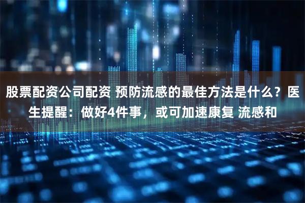 股票配资公司配资 预防流感的最佳方法是什么？医生提醒：做好4件事，或可加速康复 流感和