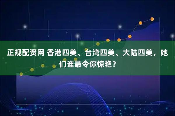 正规配资网 香港四美、台湾四美、大陆四美,她们谁最令你惊艳?
