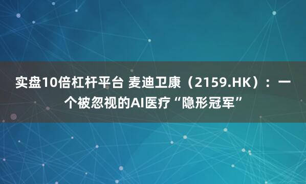 实盘10倍杠杆平台 麦迪卫康（2159.HK）：一个被忽视的AI医疗“隐形冠军”