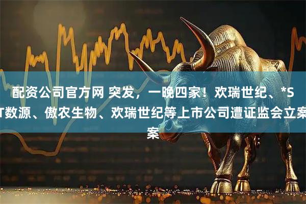 配资公司官方网 突发，一晚四家！欢瑞世纪、*ST数源、傲农生物、欢瑞世纪等上市公司遭证监会立案