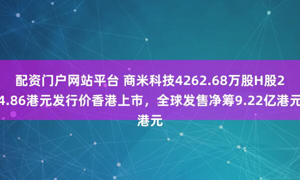 配资门户网站平台 商米科技4262.68万股H股24.86港元发行价香港上市，全球发售净筹9.22亿港元