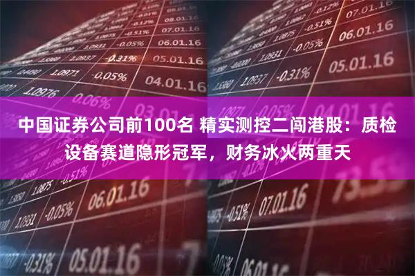 中国证券公司前100名 精实测控二闯港股：质检设备赛道隐形冠军，财务冰火两重天